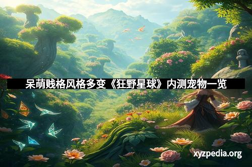 呆萌贱格风格多变《狂野星球》内测宠物一览