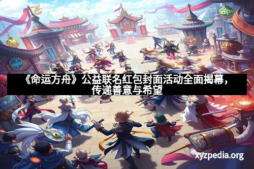 《命运方舟》公益联名红包封面活动全面揭幕，传递善意与希望